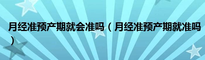 月經(jīng)準預(yù)產(chǎn)期就會準嗎（月經(jīng)準預(yù)產(chǎn)期就準嗎）