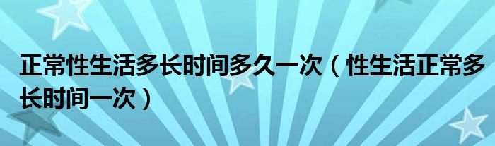 正常性生活多長時間多久一次（性生活正常多長時間一次）