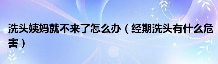 洗頭姨媽就不來(lái)了怎么辦（經(jīng)期洗頭有什么危害）