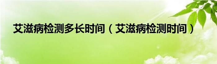 艾滋病檢測多長時(shí)間（艾滋病檢測時(shí)間）