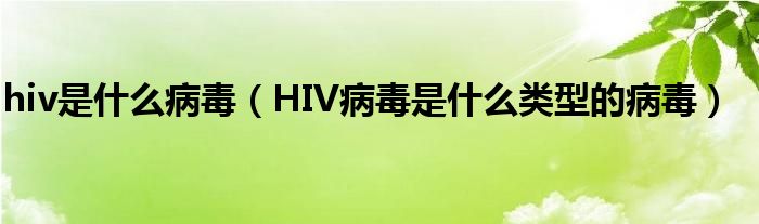 hiv是什么病毒（HIV病毒是什么類型的病毒）