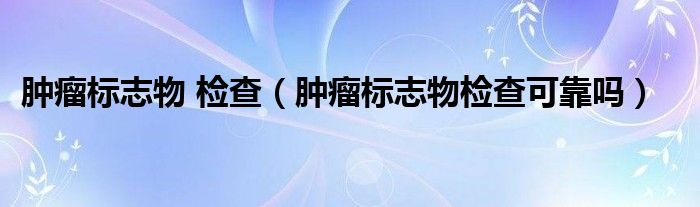 腫瘤標(biāo)志物 檢查（腫瘤標(biāo)志物檢查可靠嗎）