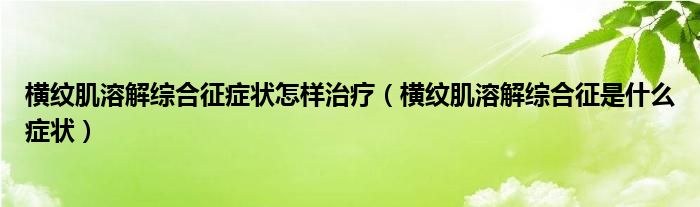 橫紋肌溶解綜合征癥狀怎樣治療（橫紋肌溶解綜合征是什么癥狀）