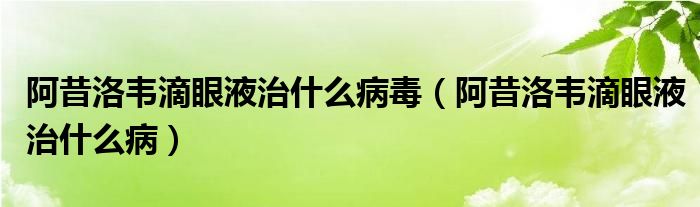 阿昔洛韋滴眼液治什么病毒（阿昔洛韋滴眼液治什么?。? /></span>
		<span id=