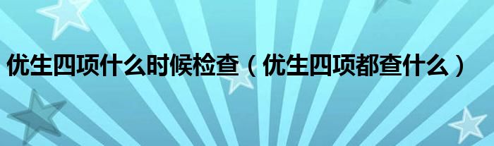 優(yōu)生四項什么時候檢查（優(yōu)生四項都查什么）