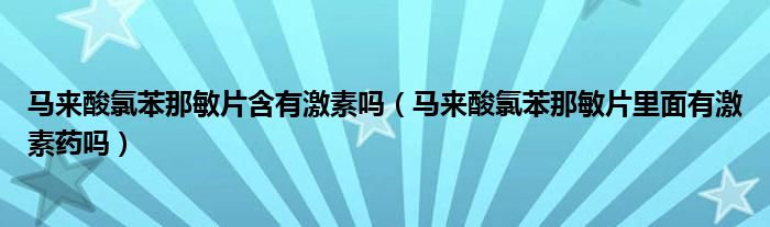 馬來酸氯苯那敏片含有激素嗎（馬來酸氯苯那敏片里面有激素藥嗎）