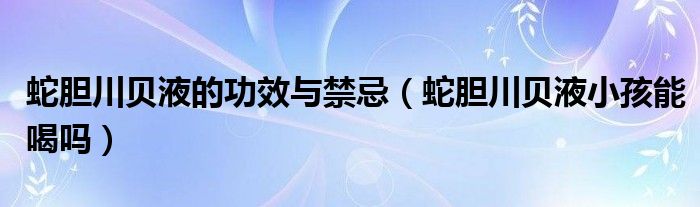 蛇膽川貝液的功效與禁忌（蛇膽川貝液小孩能喝嗎）