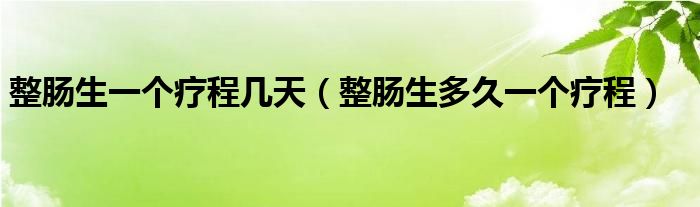 整腸生一個療程幾天（整腸生多久一個療程）