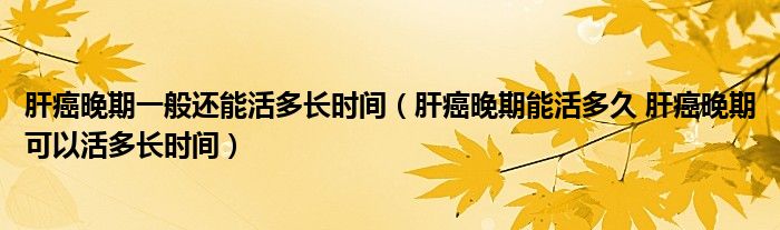 肝癌晚期一般還能活多長(zhǎng)時(shí)間（肝癌晚期能活多久 肝癌晚期可以活多長(zhǎng)時(shí)間）