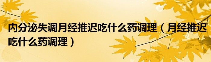 內分泌失調月經(jīng)推遲吃什么藥調理（月經(jīng)推遲吃什么藥調理）