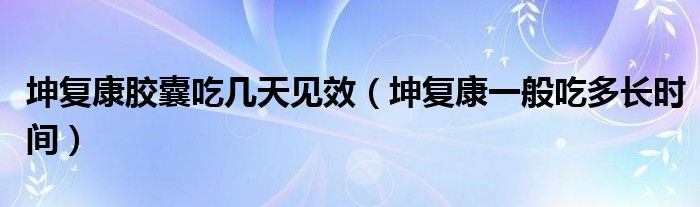 坤復康膠囊吃幾天見效（坤復康一般吃多長時間）