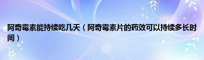 阿奇霉素能持續(xù)吃幾天（阿奇霉素片的藥效可以持續(xù)多長時(shí)間）