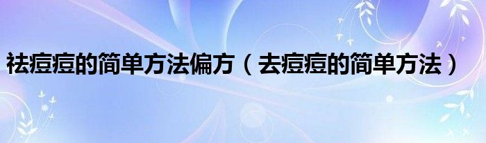 祛痘痘的簡(jiǎn)單方法偏方（去痘痘的簡(jiǎn)單方法）