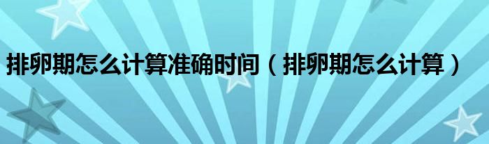 排卵期怎么計算準確時間（排卵期怎么計算）