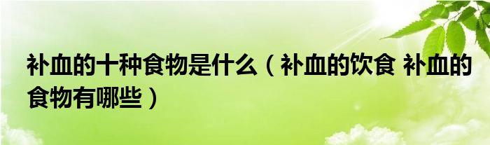 補(bǔ)血的十種食物是什么（補(bǔ)血的飲食 補(bǔ)血的食物有哪些）