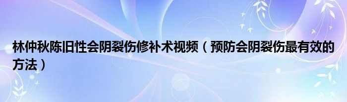 林仲秋陳舊性會陰裂傷修補術視頻（預防會陰裂傷最有效的方法）