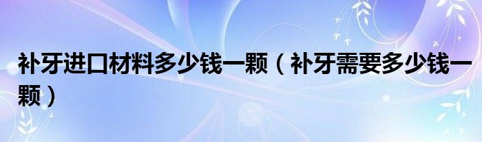 補(bǔ)牙進(jìn)口材料多少錢一顆（補(bǔ)牙需要多少錢一顆）