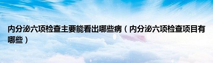 內(nèi)分泌六項檢查主要能看出哪些病（內(nèi)分泌六項檢查項目有哪些）