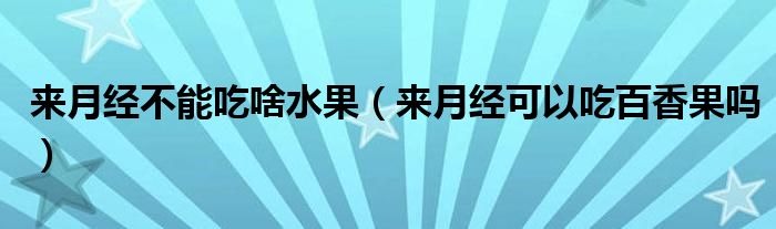 來(lái)月經(jīng)不能吃啥水果（來(lái)月經(jīng)可以吃百香果嗎）