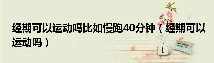 經(jīng)期可以運動嗎比如慢跑40分鐘（經(jīng)期可以運動嗎）