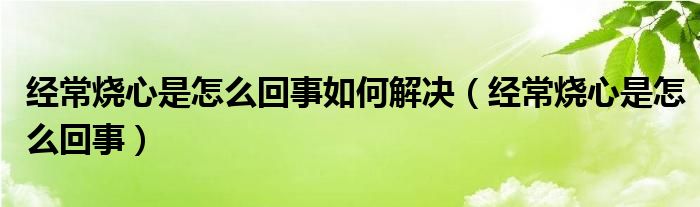 經(jīng)常燒心是怎么回事如何解決（經(jīng)常燒心是怎么回事）