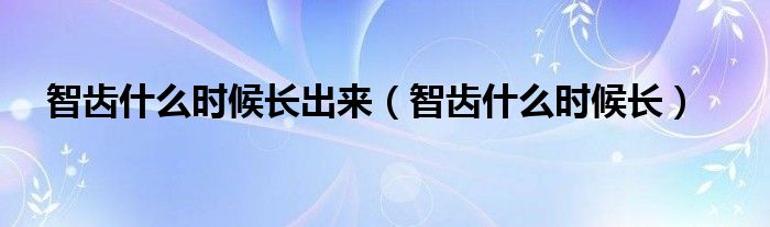 智齒什么時(shí)候長(zhǎng)出來（智齒什么時(shí)候長(zhǎng)）