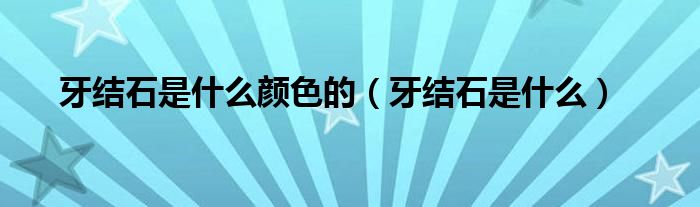 牙結(jié)石是什么顏色的（牙結(jié)石是什么）