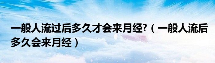 一般人流過(guò)后多久才會(huì)來(lái)月經(jīng)?（一般人流后多久會(huì)來(lái)月經(jīng)）