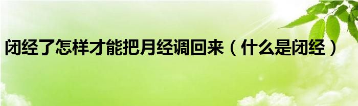 閉經(jīng)了怎樣才能把月經(jīng)調回來（什么是閉經(jīng)）