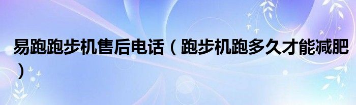 易跑跑步機售后電話（跑步機跑多久才能減肥）