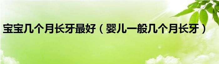 寶寶幾個月長牙最好（嬰兒一般幾個月長牙）