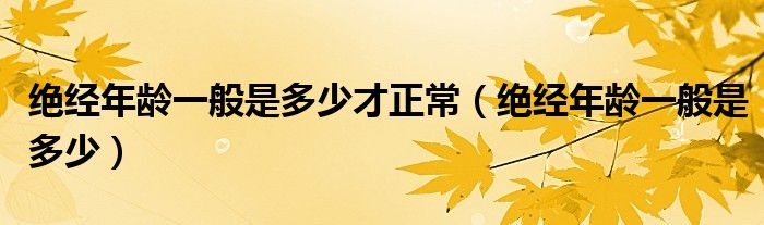 絕經(jīng)年齡一般是多少才正常（絕經(jīng)年齡一般是多少）