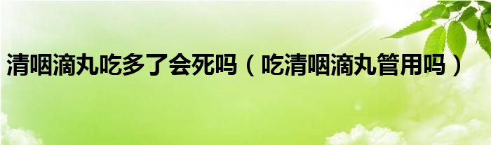 清咽滴丸吃多了會死嗎（吃清咽滴丸管用嗎）