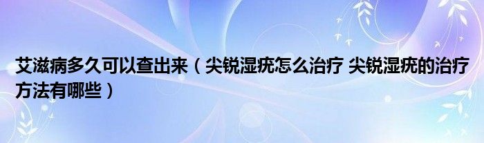 艾滋病多久可以查出來（尖銳濕疣怎么治療 尖銳濕疣的治療方法有哪些）