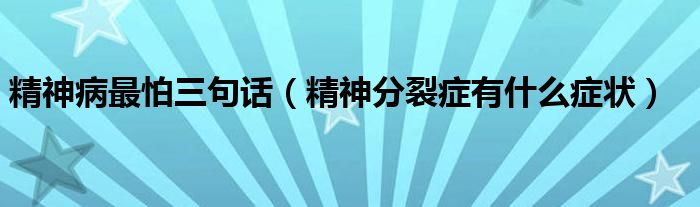 精神病最怕三句話（精神分裂癥有什么癥狀）