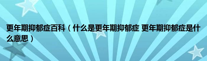 更年期抑郁癥百科（什么是更年期抑郁癥 更年期抑郁癥是什么意思）