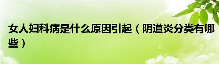 女人婦科病是什么原因引起（陰道炎分類(lèi)有哪些）