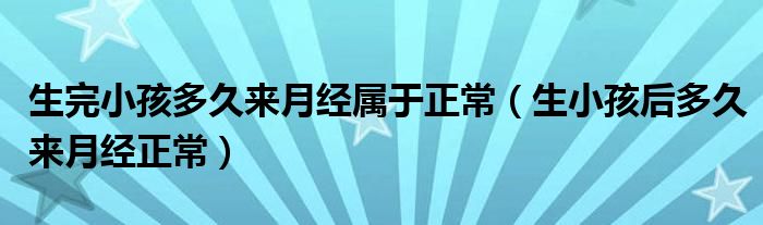 生完小孩多久來月經屬于正常（生小孩后多久來月經正常）