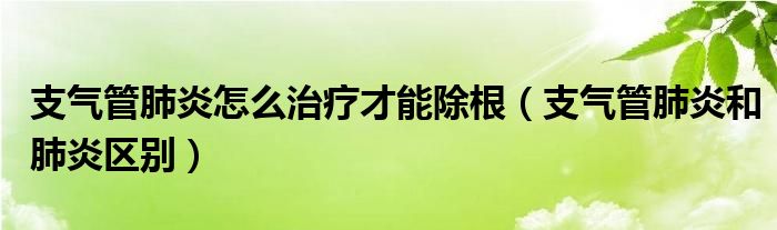 支氣管肺炎怎么治療才能除根（支氣管肺炎和肺炎區(qū)別）