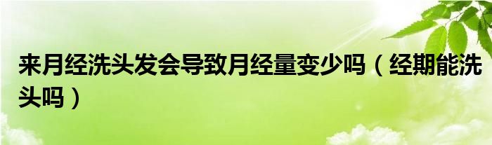 來月經(jīng)洗頭發(fā)會導(dǎo)致月經(jīng)量變少嗎（經(jīng)期能洗頭嗎）