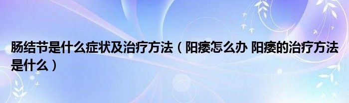 腸結節(jié)是什么癥狀及治療方法（陽痿怎么辦 陽痿的治療方法是什么）