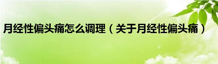 月經(jīng)性偏頭痛怎么調(diào)理（關于月經(jīng)性偏頭痛）