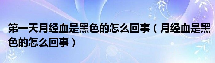 第一天月經(jīng)血是黑色的怎么回事（月經(jīng)血是黑色的怎么回事）