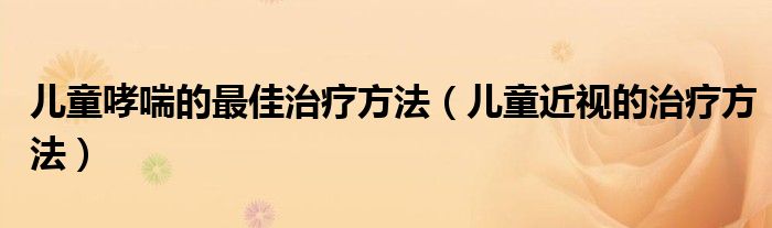 兒童哮喘的最佳治療方法（兒童近視的治療方法）