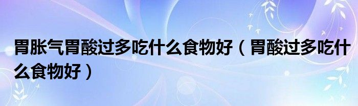 胃脹氣胃酸過(guò)多吃什么食物好（胃酸過(guò)多吃什么食物好）