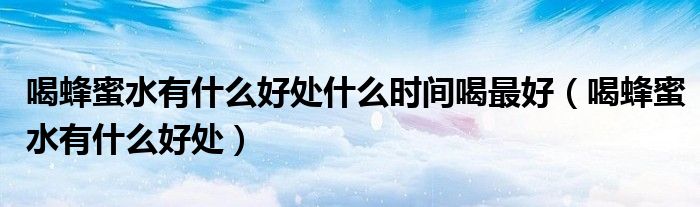 喝蜂蜜水有什么好處什么時間喝最好（喝蜂蜜水有什么好處）