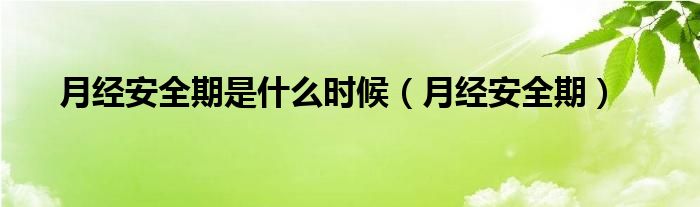 月經(jīng)安全期是什么時候（月經(jīng)安全期）