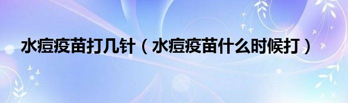 水痘疫苗打幾針（水痘疫苗什么時(shí)候打）