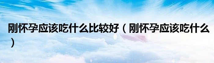 剛懷孕應該吃什么比較好（剛懷孕應該吃什么）