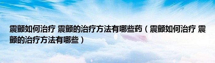 震顫如何治療 震顫的治療方法有哪些藥（震顫如何治療 震顫的治療方法有哪些）